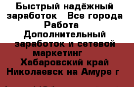 Быстрый надёжный заработок - Все города Работа » Дополнительный заработок и сетевой маркетинг   . Хабаровский край,Николаевск-на-Амуре г.